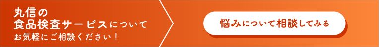 丸信の食品検査サービスについてお気軽にご相談ください！ 悩みについて相談してみる